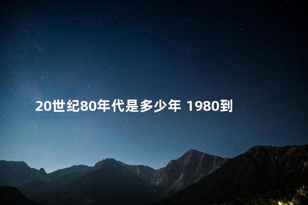 20世纪80年代是多少年 1980到现在是多少年